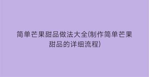 简单芒果甜品做法大全(制作简单芒果甜品的详细流程)