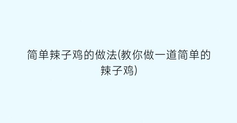 简单辣子鸡的做法(教你做一道简单的辣子鸡)