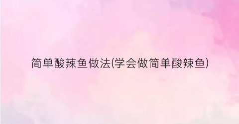 简单酸辣鱼做法(学会做简单酸辣鱼)