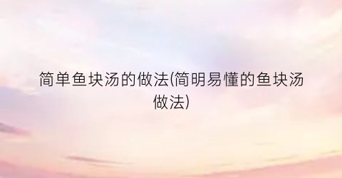 简单鱼块汤的做法(简明易懂的鱼块汤做法)