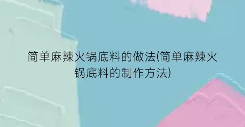 简单麻辣火锅底料的做法(简单麻辣火锅底料的制作方法)