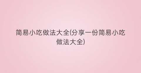 简易小吃做法大全(分享一份简易小吃做法大全)