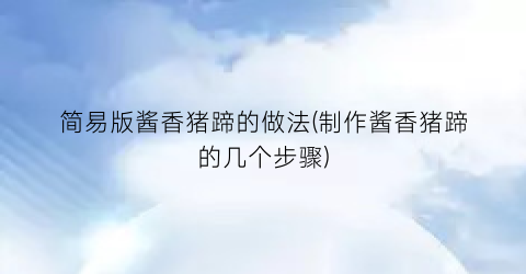 简易版酱香猪蹄的做法(制作酱香猪蹄的几个步骤)