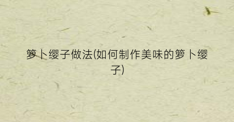 箩卜缨子做法(如何制作美味的箩卜缨子)