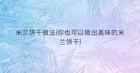 米兰饼干做法(你也可以做出美味的米兰饼干)