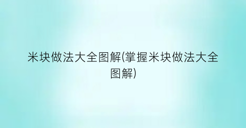 “米块做法大全图解(掌握米块做法大全图解)