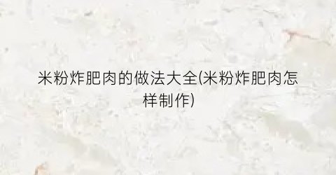 米粉炸肥肉的做法大全(米粉炸肥肉怎样制作)