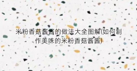 米粉香菇酱酱的做法大全图解(如何制作美味的米粉香菇酱酱)