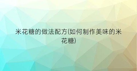 米花糖的做法配方(如何制作美味的米花糖)