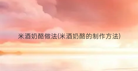 米酒奶酪做法(米酒奶酪的制作方法)