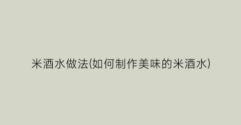 米酒水做法(如何制作美味的米酒水)