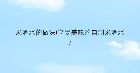 米酒水的做法(享受美味的自制米酒水)