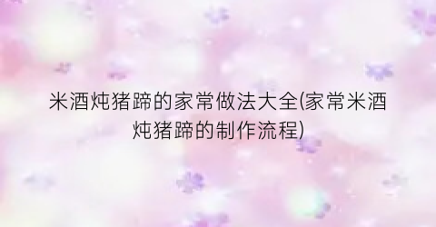 米酒炖猪蹄的家常做法大全(家常米酒炖猪蹄的制作流程)