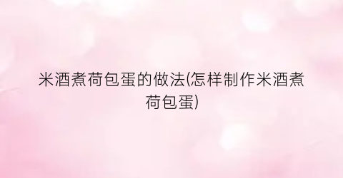 米酒煮荷包蛋的做法(怎样制作米酒煮荷包蛋)
