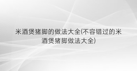 “米酒煲猪脚的做法大全(不容错过的米酒煲猪脚做法大全)