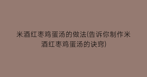 米酒红枣鸡蛋汤的做法(告诉你制作米酒红枣鸡蛋汤的诀窍)