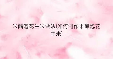 米醋泡花生米做法(如何制作米醋泡花生米)