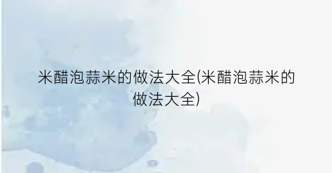 米醋泡蒜米的做法大全(米醋泡蒜米的做法大全)