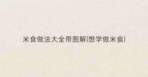 米食做法大全带图解(想学做米食)