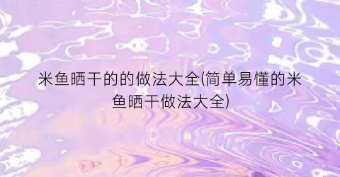 米鱼晒干的的做法大全(简单易懂的米鱼晒干做法大全)