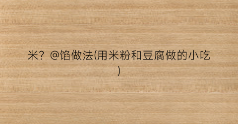 米？@馅做法(用米粉和豆腐做的小吃)