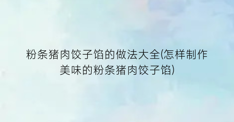 粉条猪肉饺子馅的做法大全(怎样制作美味的粉条猪肉饺子馅)