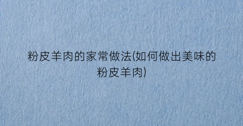 粉皮羊肉的家常做法(如何做出美味的粉皮羊肉)