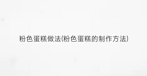 粉色蛋糕做法(粉色蛋糕的制作方法)