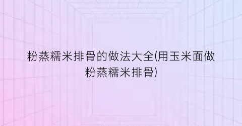 “粉蒸糯米排骨的做法大全(用玉米面做粉蒸糯米排骨)