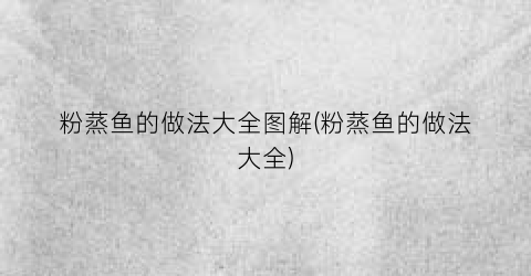 粉蒸鱼的做法大全图解(粉蒸鱼的做法大全)