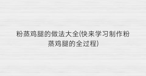 “粉蒸鸡腿的做法大全(快来学习制作粉蒸鸡腿的全过程)