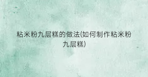 粘米粉九层糕的做法(如何制作粘米粉九层糕)