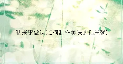 粘米粥做法(如何制作美味的粘米粥)