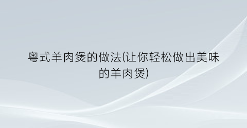 “粤式羊肉煲的做法(让你轻松做出美味的羊肉煲)