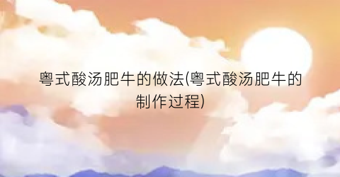 粤式酸汤肥牛的做法(粤式酸汤肥牛的制作过程)