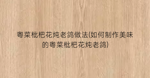 “粤菜枇杷花炖老鸽做法(如何制作美味的粤菜枇杷花炖老鸽)