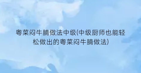 粤菜闷牛腩做法中级(中级厨师也能轻松做出的粤菜闷牛腩做法)