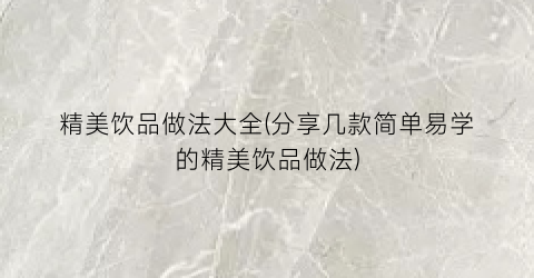 精美饮品做法大全(分享几款简单易学的精美饮品做法)