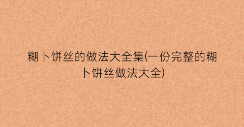 “糊卜饼丝的做法大全集(一份完整的糊卜饼丝做法大全)