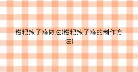 糍粑辣子鸡做法(糍粑辣子鸡的制作方法)