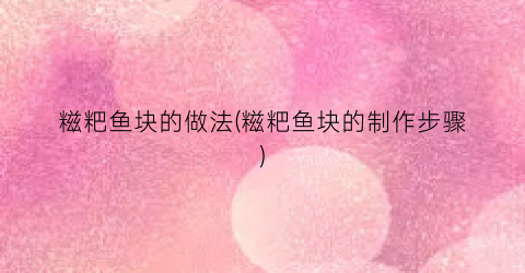 糍粑鱼块的做法(糍粑鱼块的制作步骤)