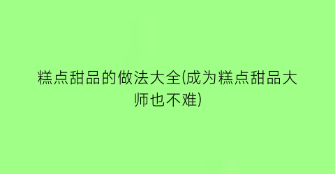 “糕点甜品的做法大全(成为糕点甜品大师也不难)