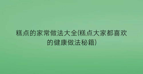 “糕点的家常做法大全(糕点大家都喜欢的健康做法秘籍)