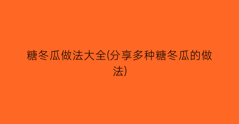 糖冬瓜做法大全(分享多种糖冬瓜的做法)