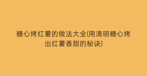 “糖心烤红薯的做法大全(用清明糖心烤出红薯香甜的秘诀)