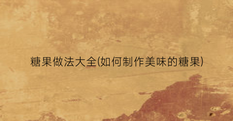 糖果做法大全(如何制作美味的糖果)