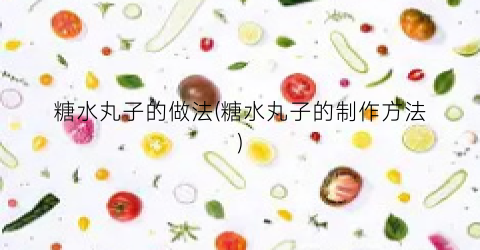 糖水丸子的做法(糖水丸子的制作方法)