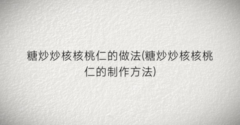 “糖炒炒核核桃仁的做法(糖炒炒核核桃仁的制作方法)