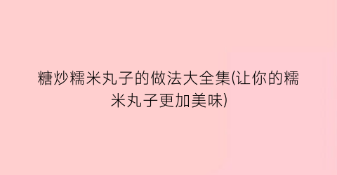糖炒糯米丸子的做法大全集(让你的糯米丸子更加美味)