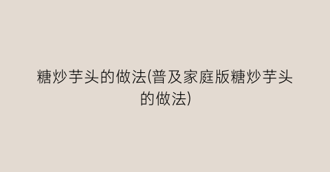 “糖炒芋头的做法(普及家庭版糖炒芋头的做法)